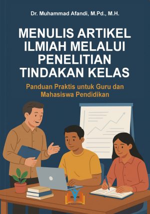 MENULIS ARTIKEL ILMIAH MELALUI PENELITIAN TINDAKAN KELAS: Panduan Praktis untuk Guru dan Mahasiswa Pendidikan